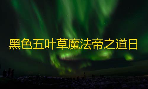 暗区突围辅助器免费开挂黑色五叶草魔法帝之道日服